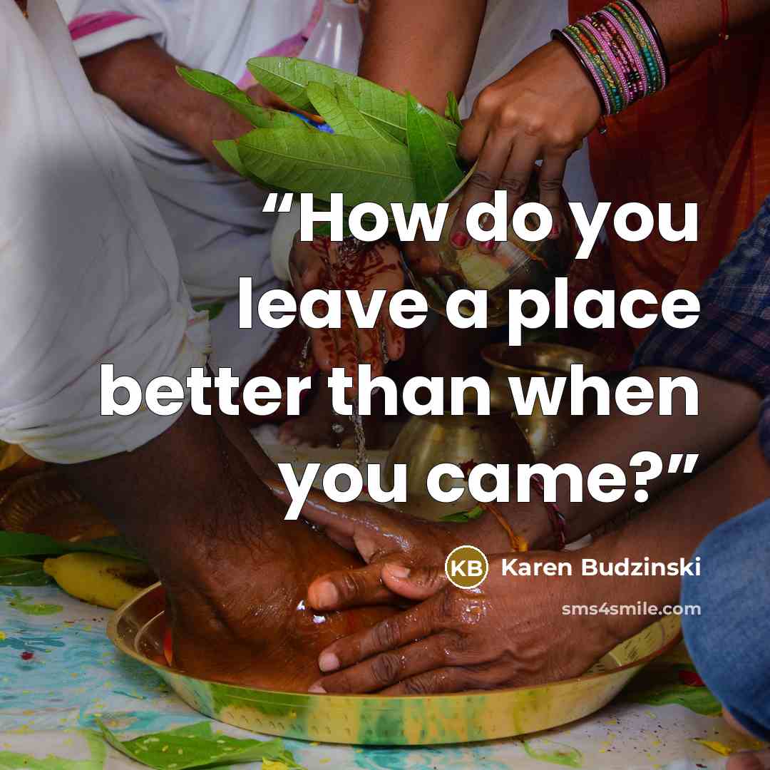 “How do you leave a place better than when you came?” quote by Karen Budzinski