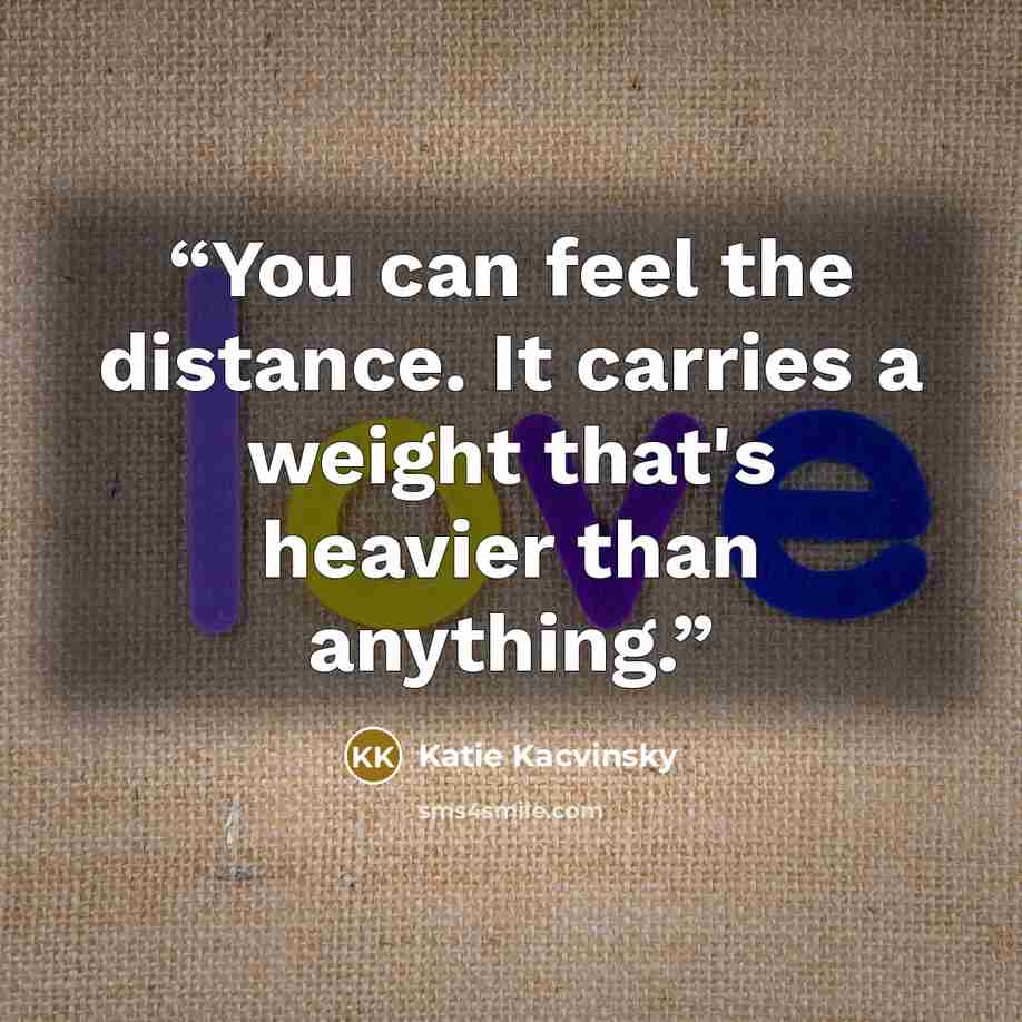 “You can feel the distance. It carries a weight that's heavier than anything.” quote by Katie Kacvinsky