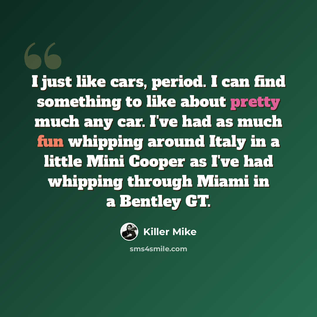 “I just like cars, period. I can find something to like about pretty much any car. I've had as much fun whipping around Italy in a little Mini Cooper as I've had whipping through Miami in a Bentley GT.” quote by Killer Mike