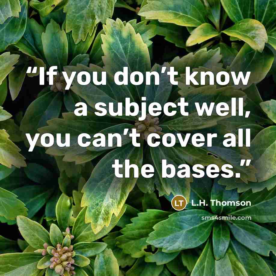 “If you don’t know a subject well, you can’t cover all the bases.” quote by L.H. Thomson
