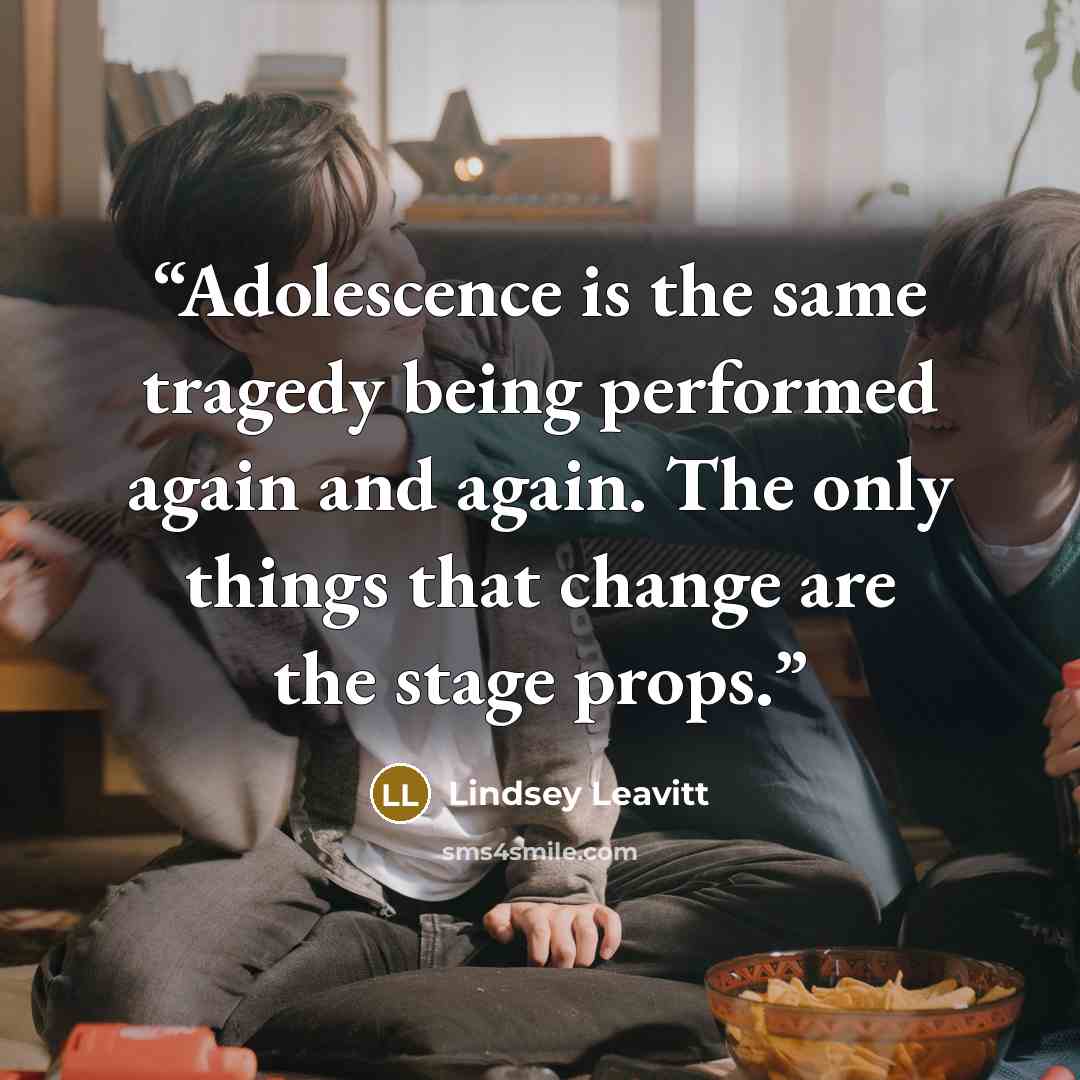 “Adolescence is the same tragedy being performed again and again. The only things that change are the stage props.” quote by Lindsey Leavitt