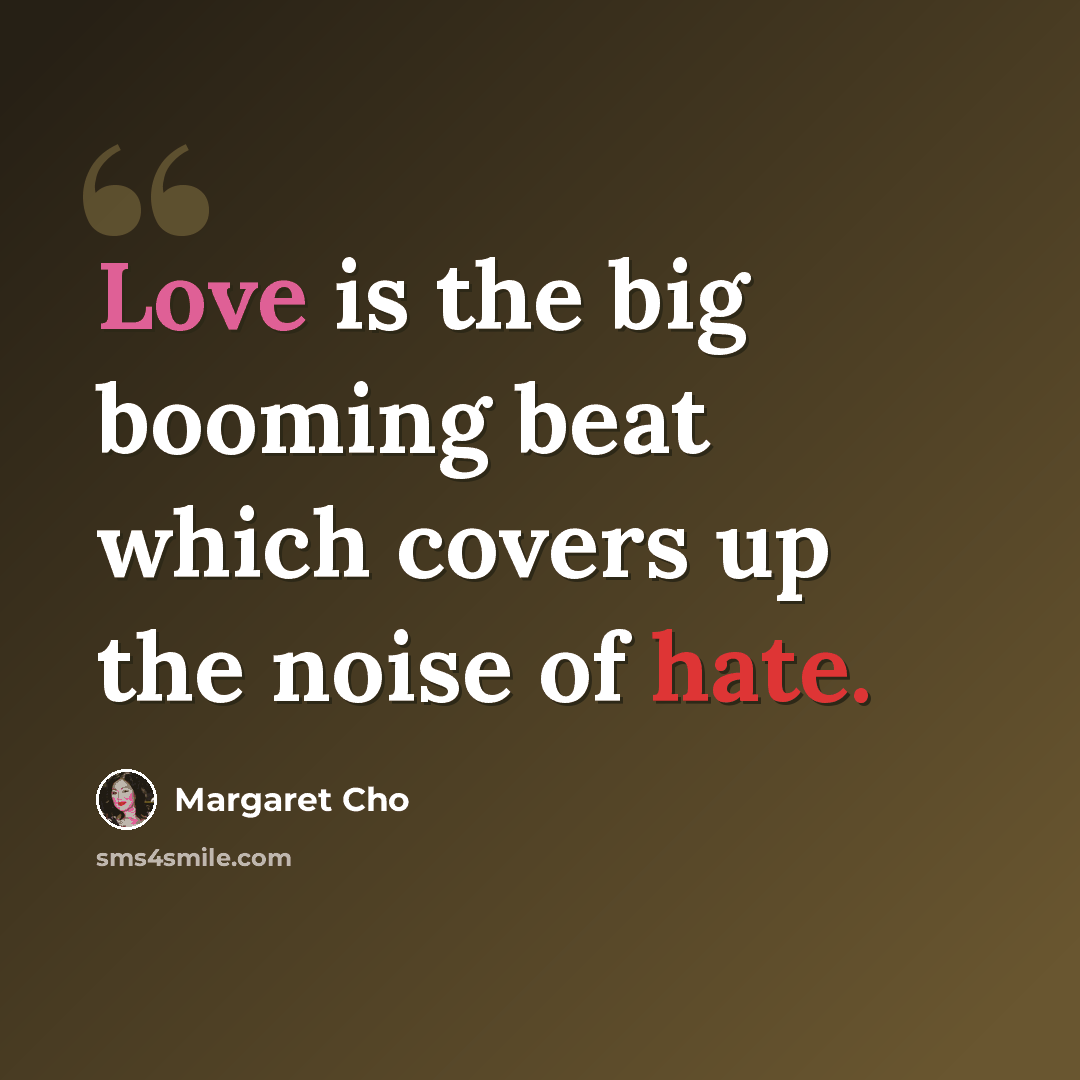 “Love is the big booming beat which covers up the noise of hate.” quote by Margaret Cho