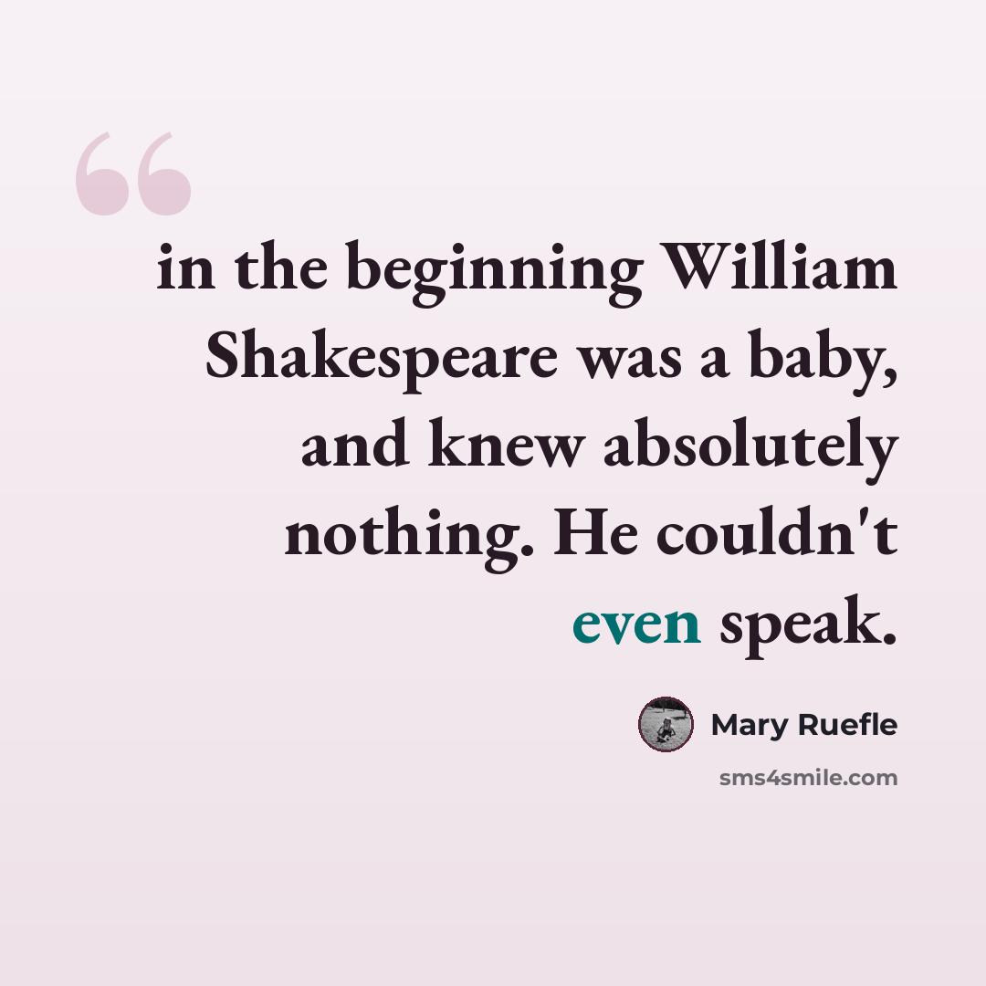 “in the beginning William Shakespeare was a baby, and knew absolutely nothing. He couldn't even speak.” quote by Mary Ruefle