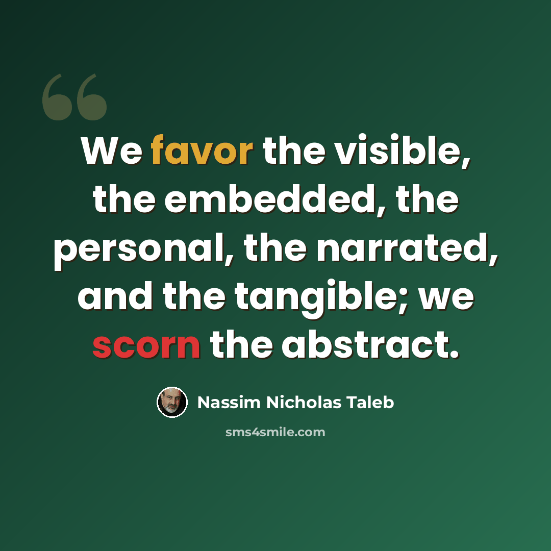 “We favor the visible, the embedded, the personal, the narrated, and the tangible; we scorn the abstract.” quote by Nassim Nicholas Taleb