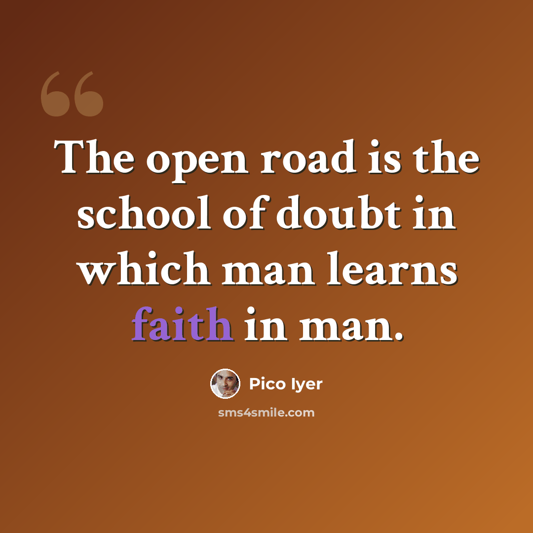“The open road is the school of doubt in which man learns faith in man.” quote by Pico Iyer