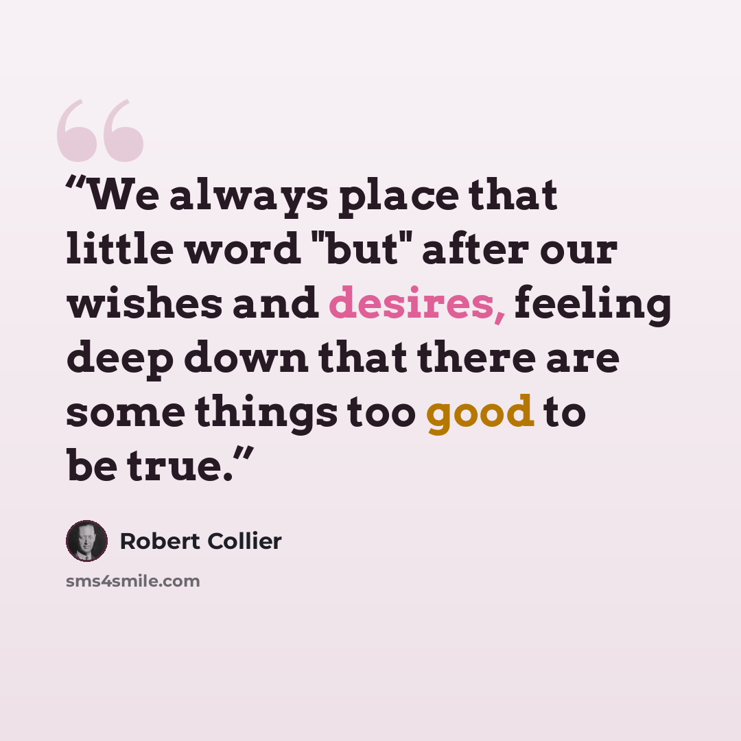 “We always place that little word "but" after our wishes and desires, feeling deep down that there are some things too good to be true.” quote by Robert Collier