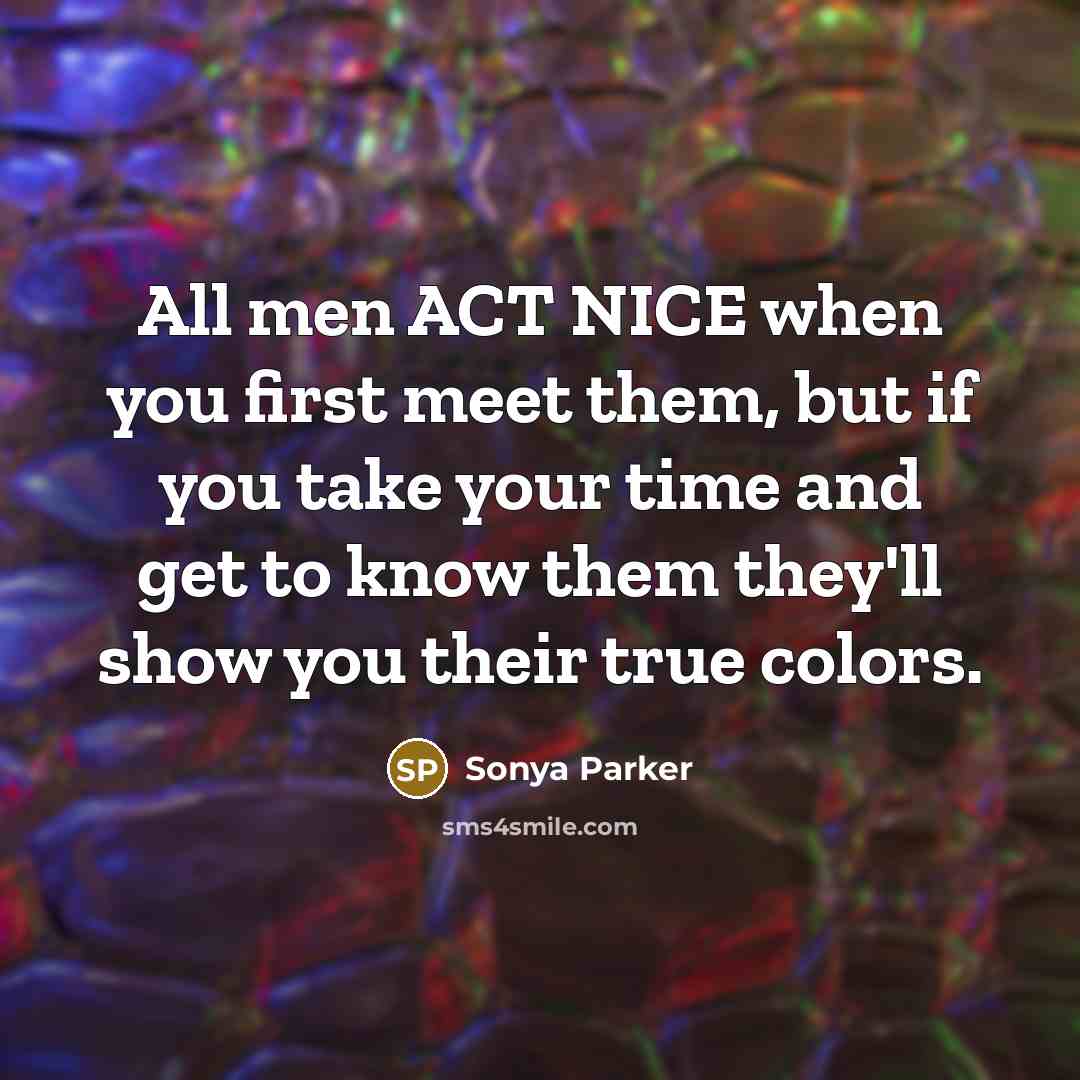 “All men ACT NICE when you first meet them, but if you take your time and get to know them they'll show you their true colors.” quote by SONYA PARKER