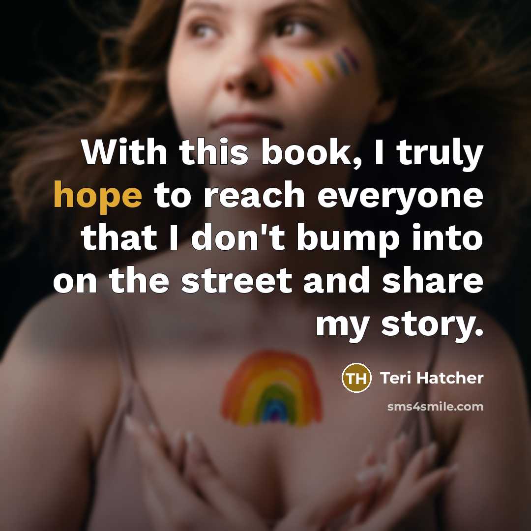 “With this book, I truly hope to reach everyone that I don't bump into on the street and share my story.” quote by Teri Hatcher