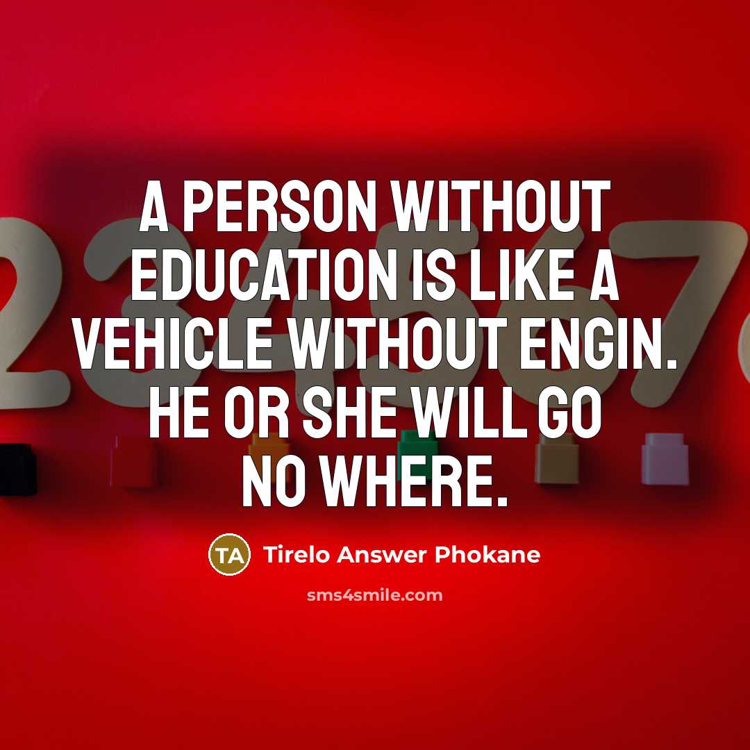 “A person without education is like a vehicle without engin. He or she will go no where.” quote by Tirelo Answer Phokane