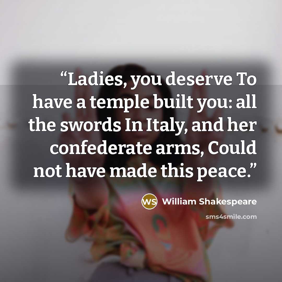 “Ladies, you deserve To have a temple built you: all the swords In Italy, and her confederate arms, Could not have made this peace.” quote by William Shakespeare