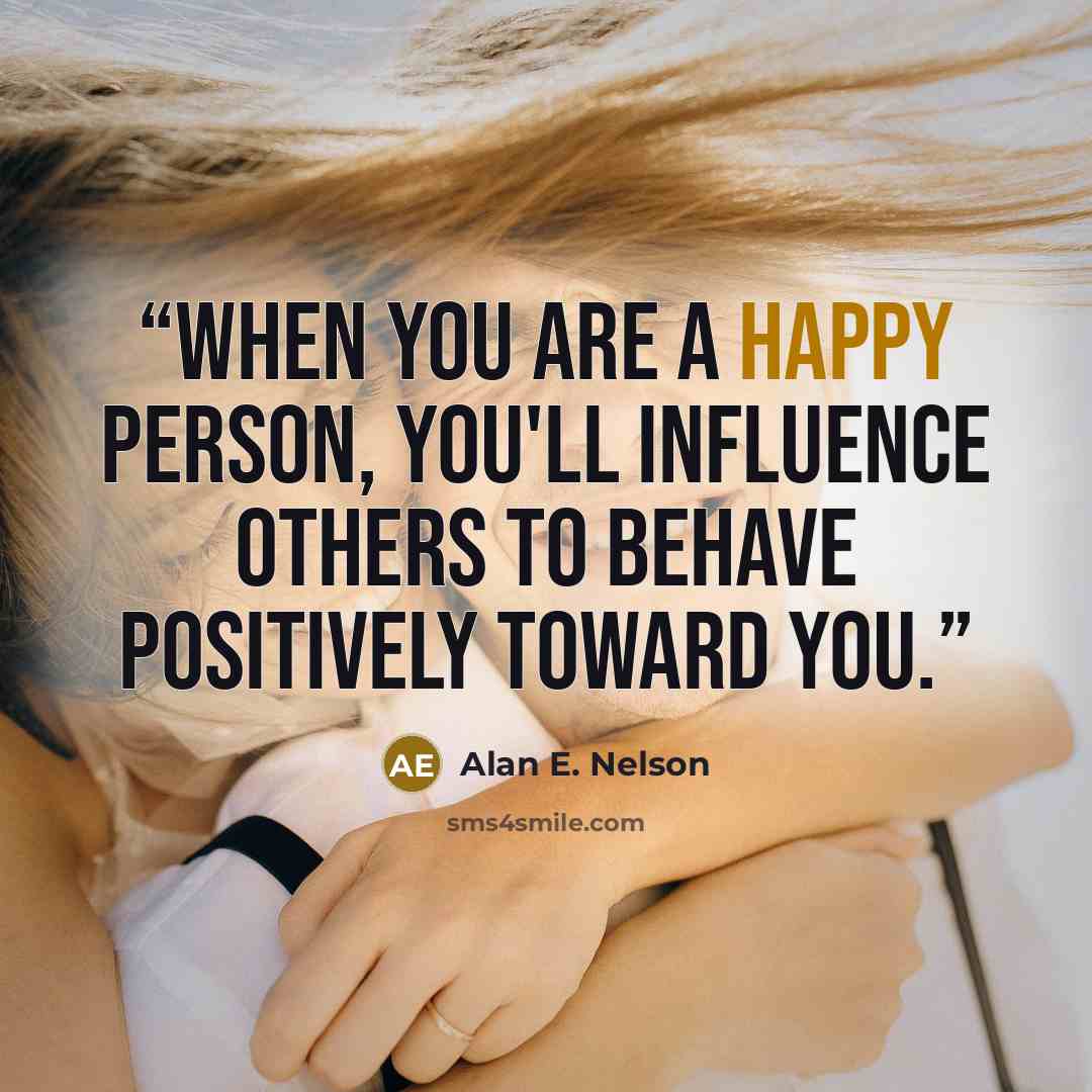 “When you are a happy person, you'll influence others to behave positively toward you.” quote by Alan E. Nelson