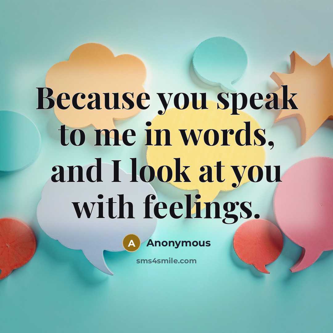 “Because you speak to me in words, and I look at you with feelings.” quote by Anonymous