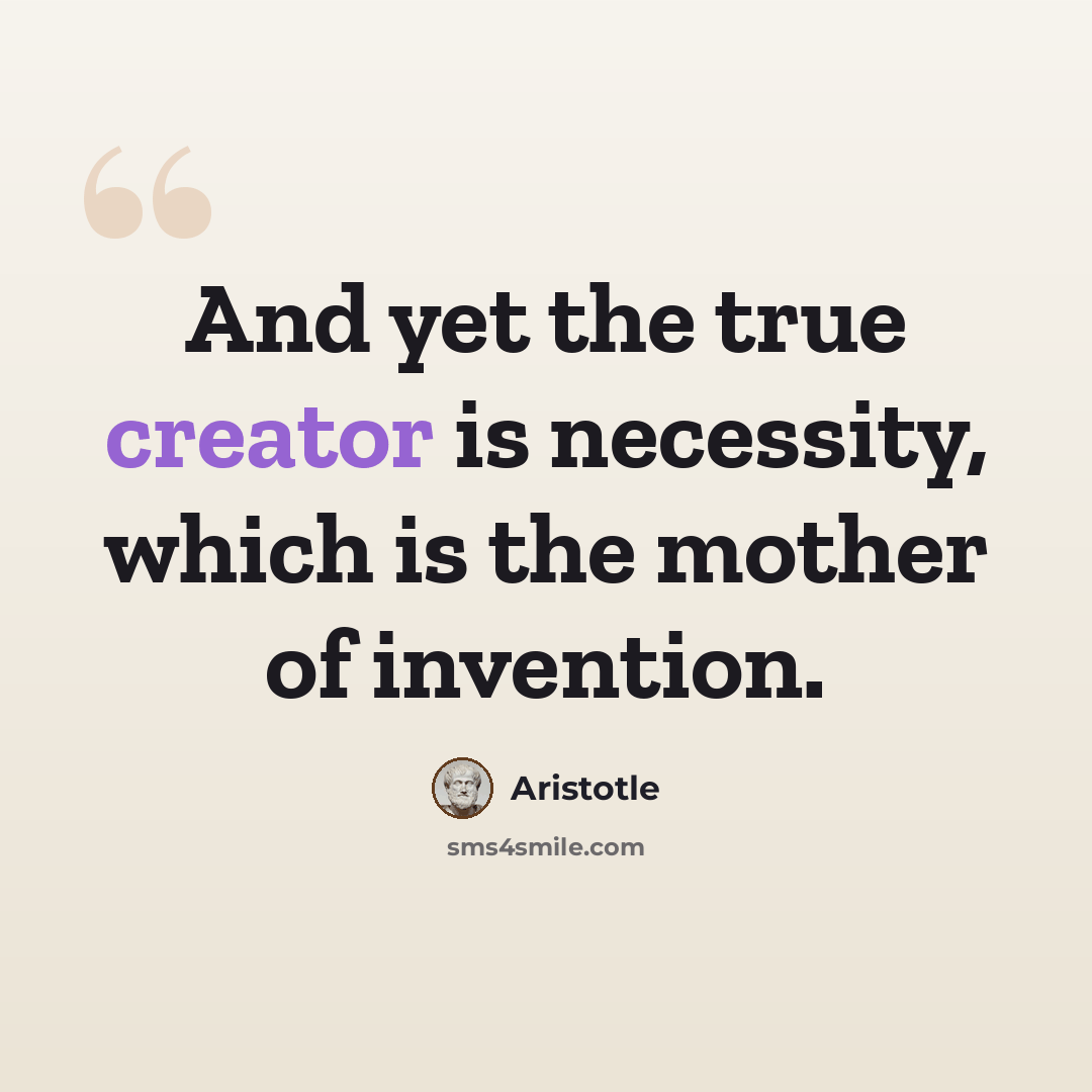 “And yet the true creator is necessity, which is the mother of invention.” quote by Aristotle