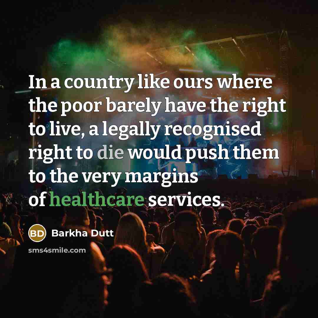 “In a country like ours where the poor barely have the right to live, a legally recognised right to die would push them to the very margins of healthcare services.” quote by Barkha Dutt
