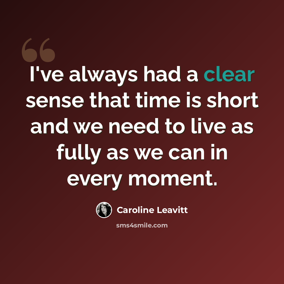 “I've always had a clear sense that time is short and we need to live as fully as we can in every moment.” quote by Caroline Leavitt