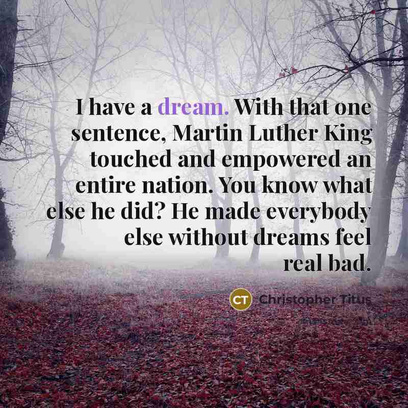 “I have a dream. With that one sentence, Martin Luther King touched and empowered an entire nation. You know what else he did? He made everybody else without dreams feel real bad.” quote by Christopher Titus