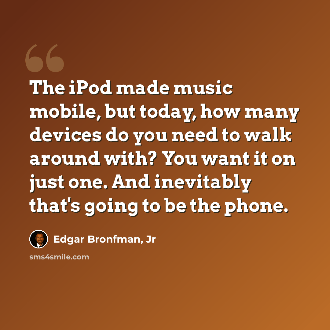 “The iPod made music mobile, but today, how many devices do you need to walk around with? You want it on just one. And inevitably that's going to be the phone.” quote by Edgar Bronfman, Jr