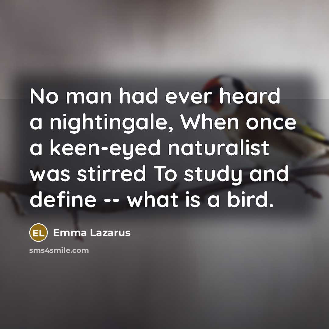 “No man had ever heard a nightingale, When once a keen-eyed naturalist was stirred To study and define -- what is a bird.” quote by Emma Lazarus