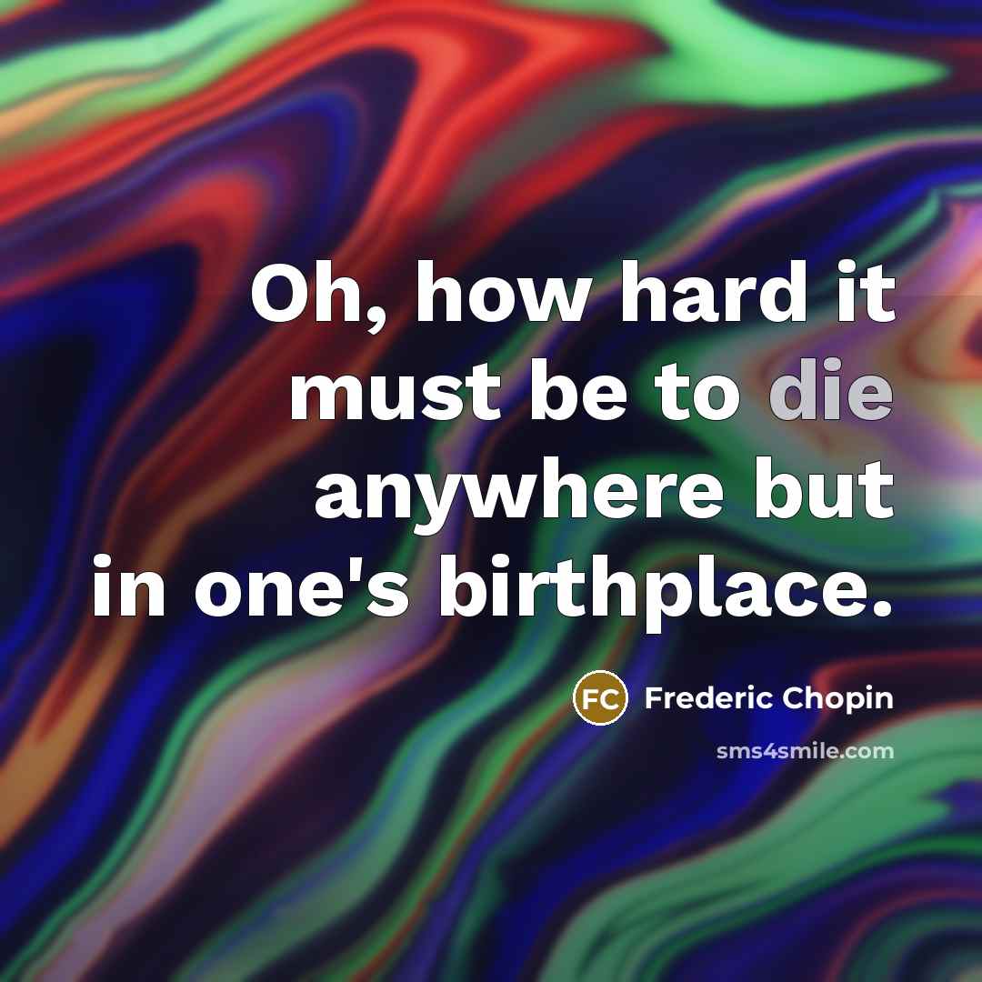 “Oh, how hard it must be to die anywhere but in one's birthplace.” quote by Frederic Chopin