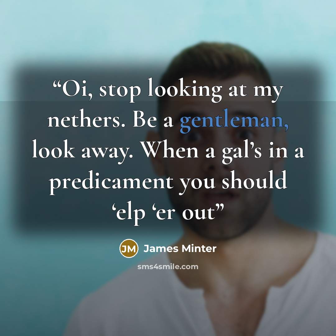 “Oi, stop looking at my nethers. Be a gentleman, look away. When a gal’s in a predicament you should ‘elp ‘er out” quote by James Minter
