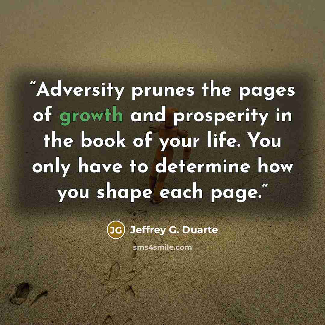 “Adversity prunes the pages of growth and prosperity in the book of your life. You only have to determine how you shape each page.” quote by Jeffrey G. Duarte