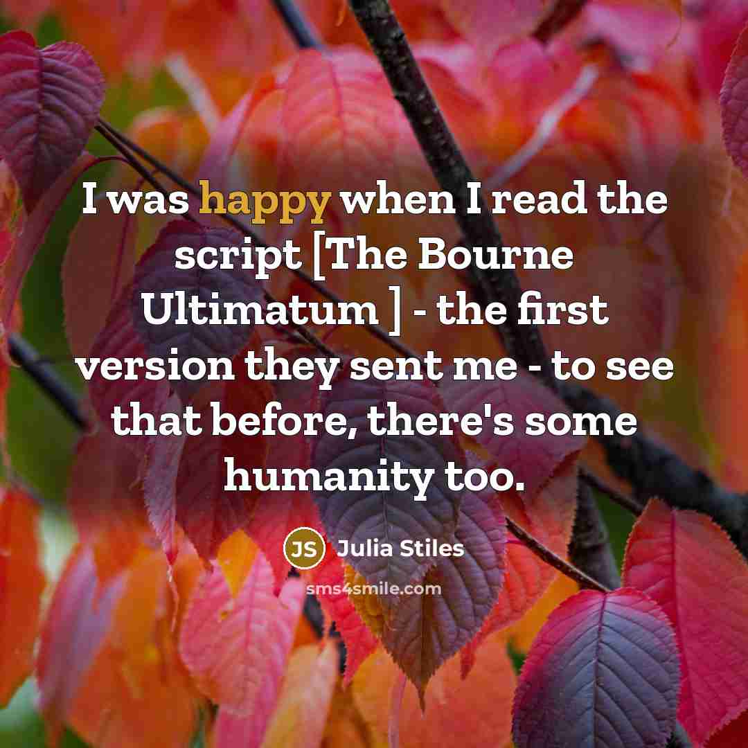 “I was happy when I read the script [The Bourne Ultimatum ] - the first version they sent me - to see that before, there's some humanity too.” quote by Julia Stiles