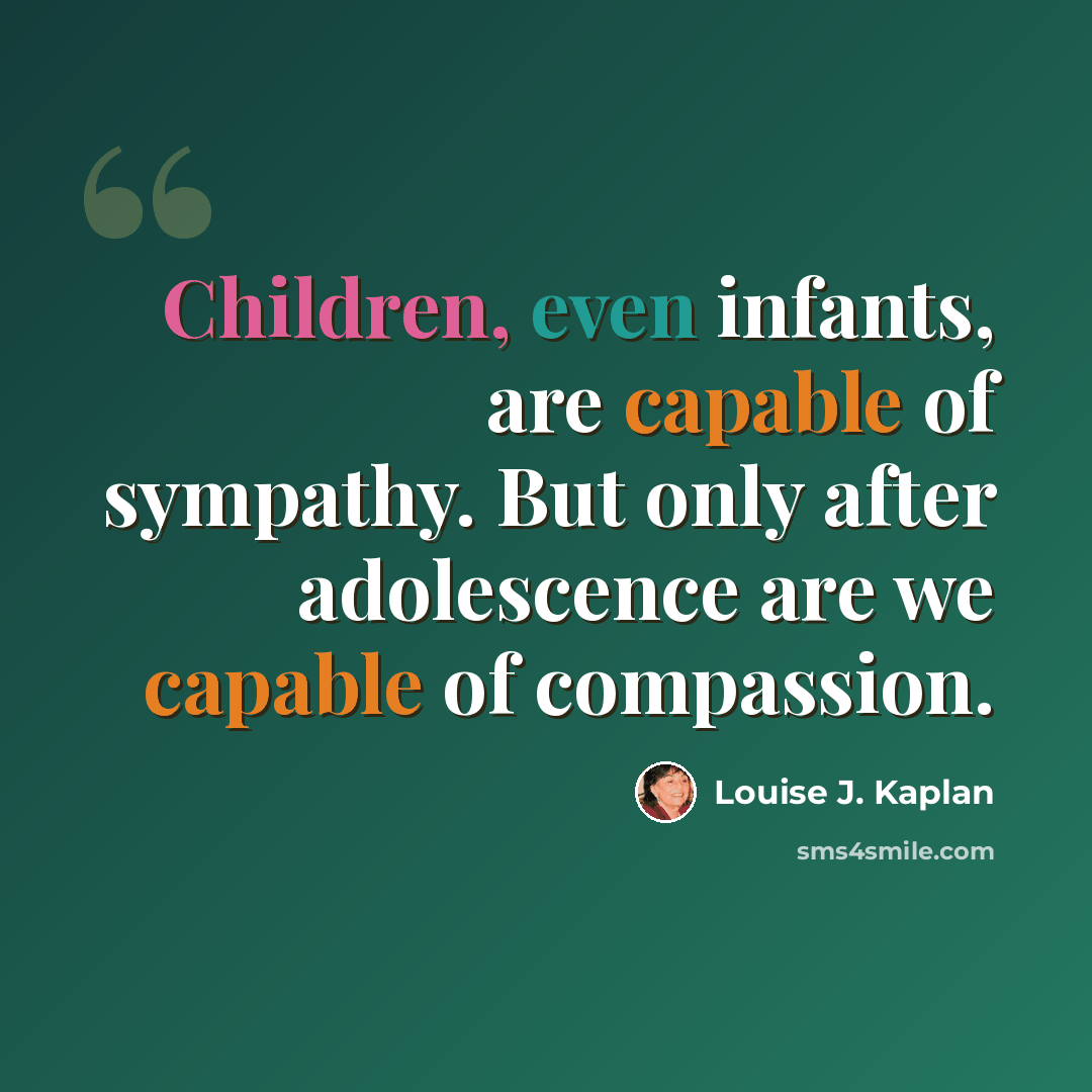 “Children, even infants, are capable of sympathy. But only after adolescence are we capable of compassion.” quote by Louise J. Kaplan