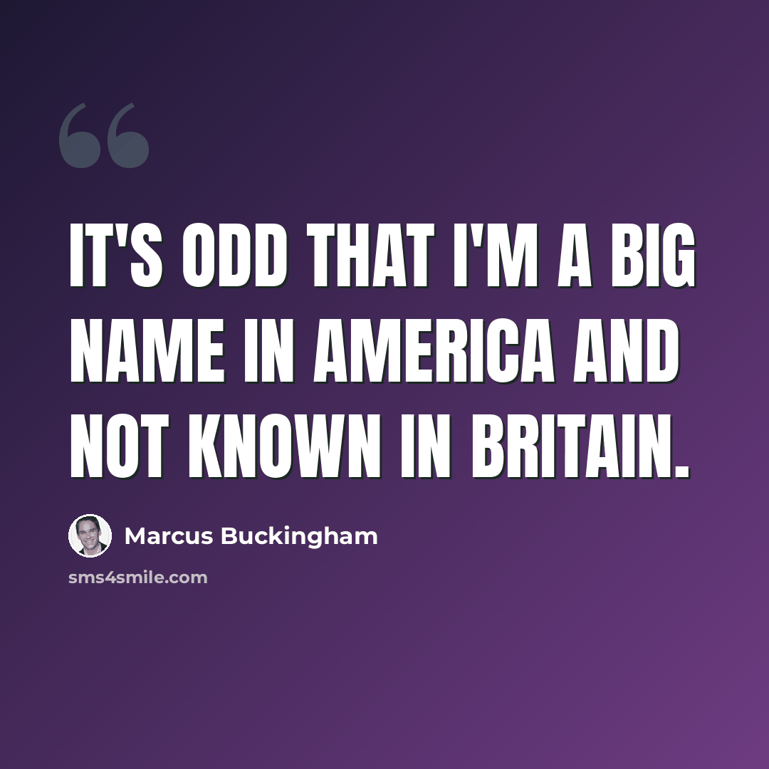 “It's odd that I'm a big name in America and not known in Britain.” quote by Marcus Buckingham