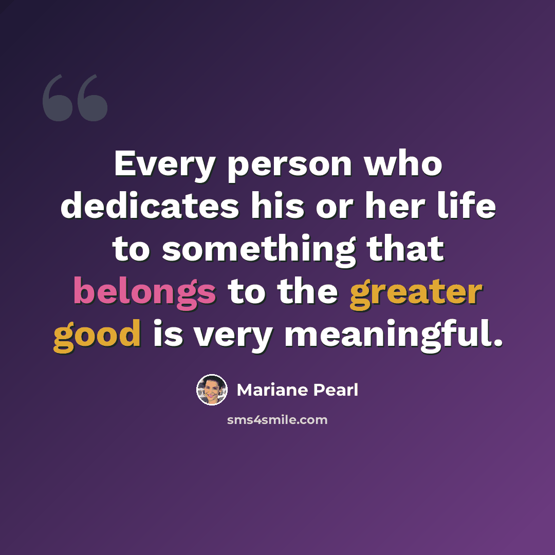 “Every person who dedicates his or her life to something that belongs to the greater good is very meaningful.” quote by Mariane Pearl