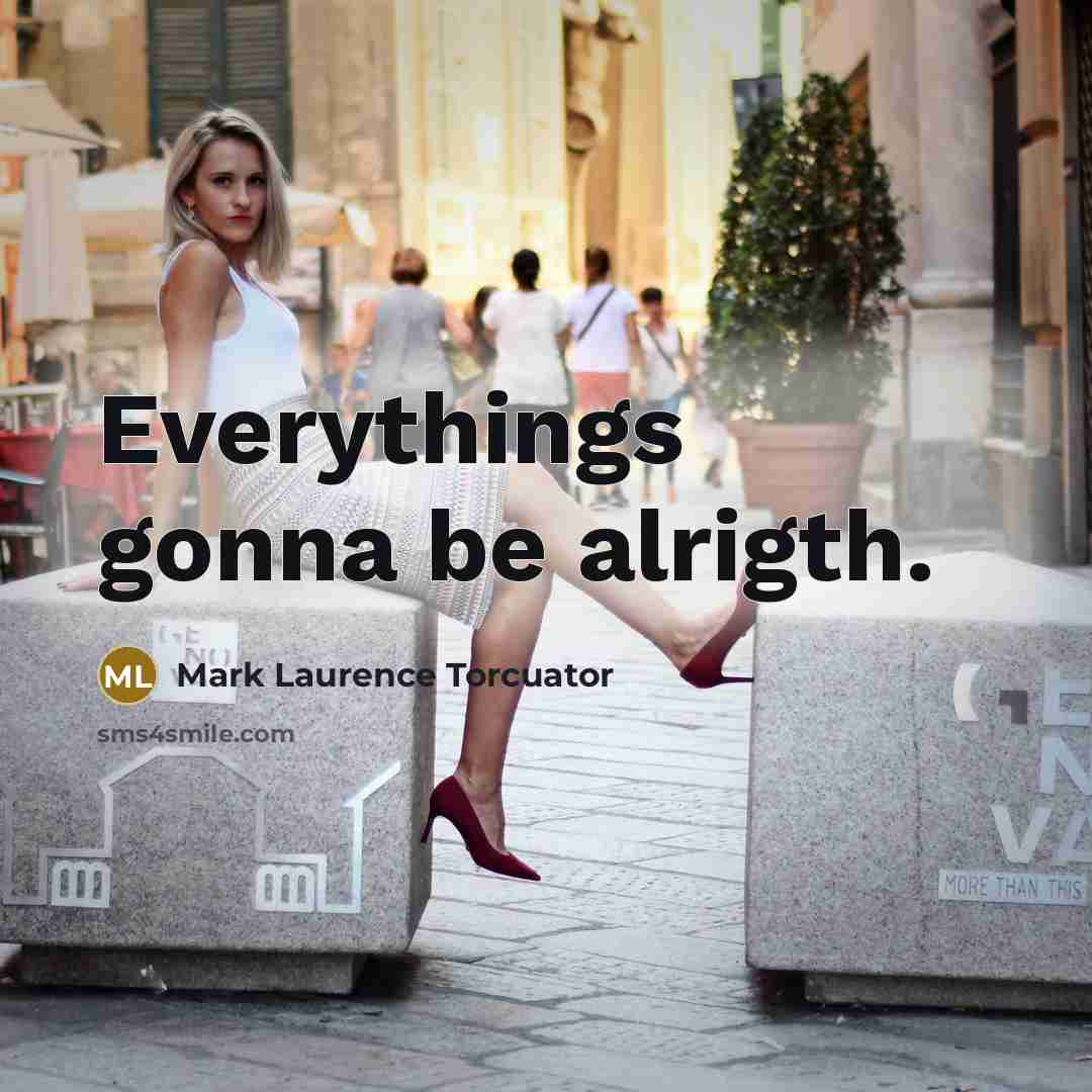 “Everythings gonna be alrigth.” quote by Mark Laurence Torcuator