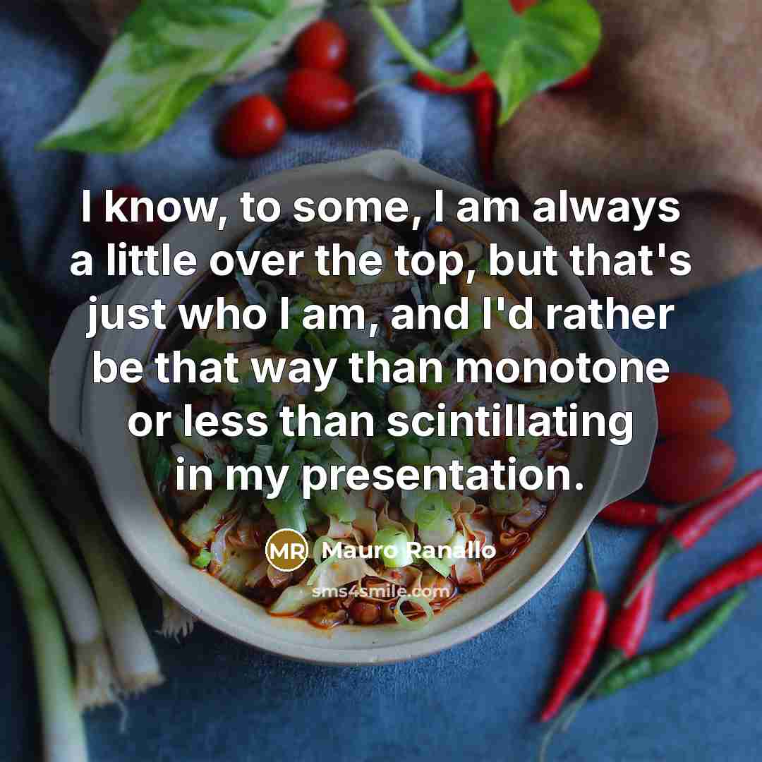 “I know, to some, I am always a little over the top, but that's just who I am, and I'd rather be that way than monotone or less than scintillating in my presentation.” quote by Mauro Ranallo