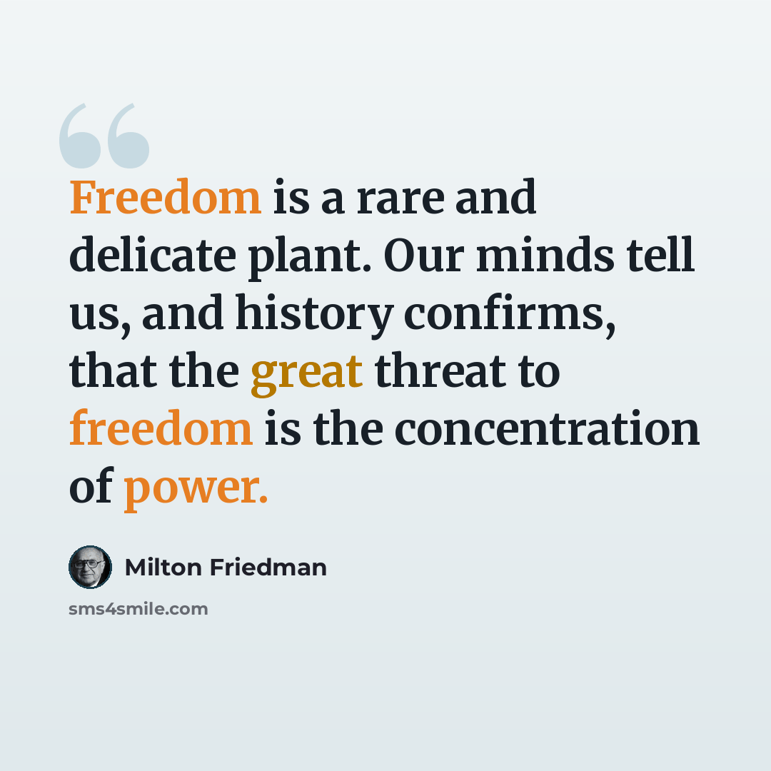 “Freedom is a rare and delicate plant. Our minds tell us, and history confirms, that the great threat to freedom is the concentration of power.” quote by Milton Friedman