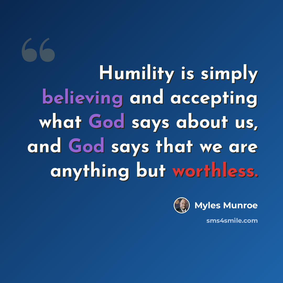 “Humility is simply believing and accepting what God says about us, and God says that we are anything but worthless.” quote by Myles Munroe