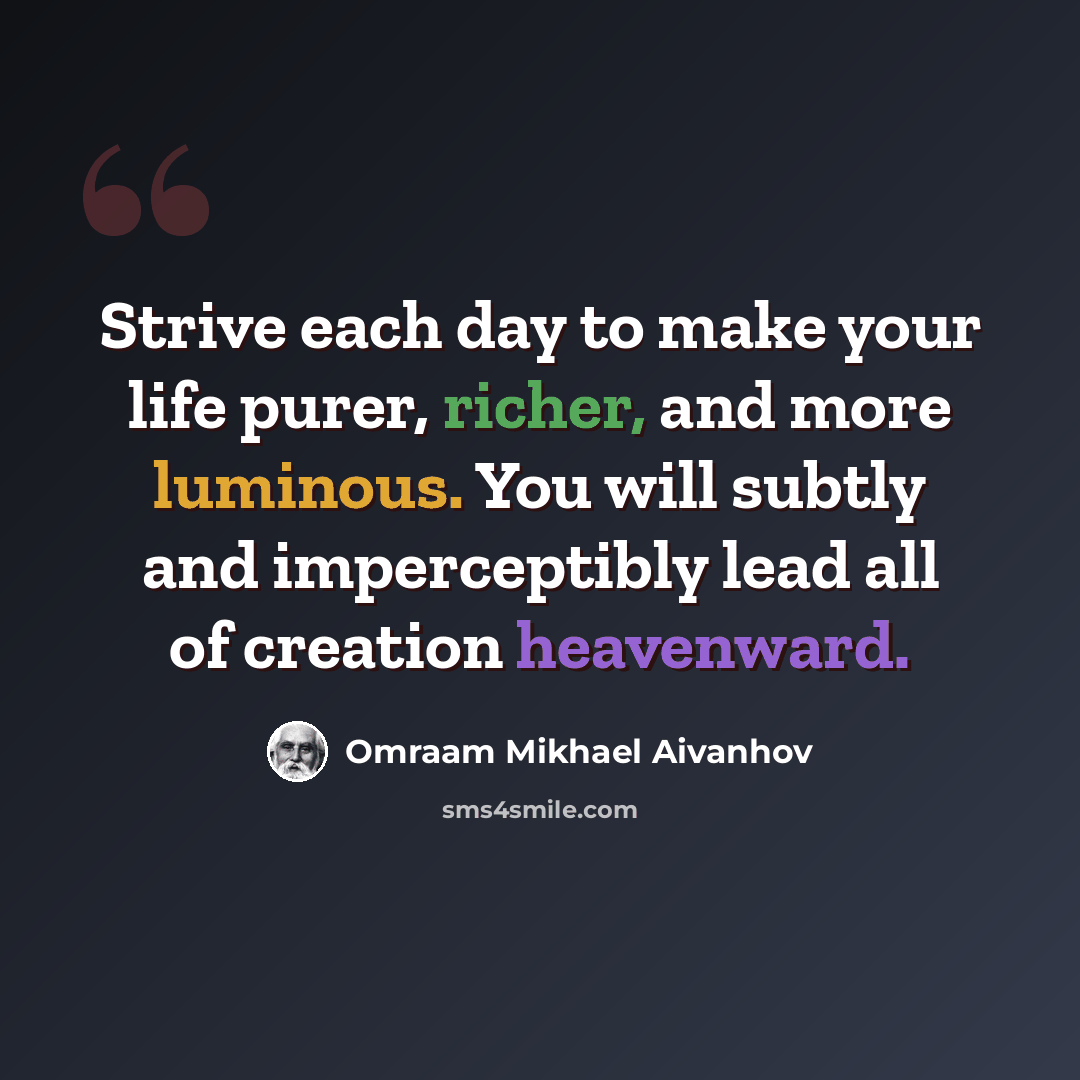 “Strive each day to make your life purer, richer, and more luminous. You will subtly and imperceptibly lead all of creation heavenward.” quote by Omraam Mikhael Aivanhov