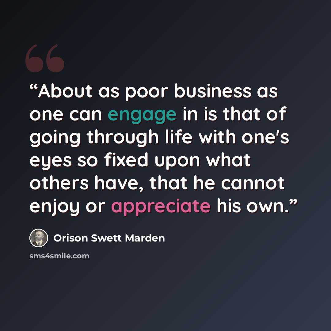 “About as poor business as one can engage in is that of going through life with one's eyes so fixed upon what others have, that he cannot enjoy or appreciate his own.” quote by Orison Swett Marden