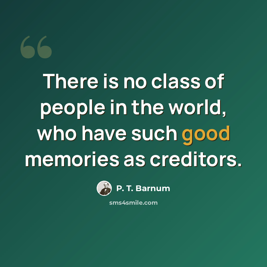 “There is no class of people in the world, who have such good memories as creditors.” quote by P. T. Barnum