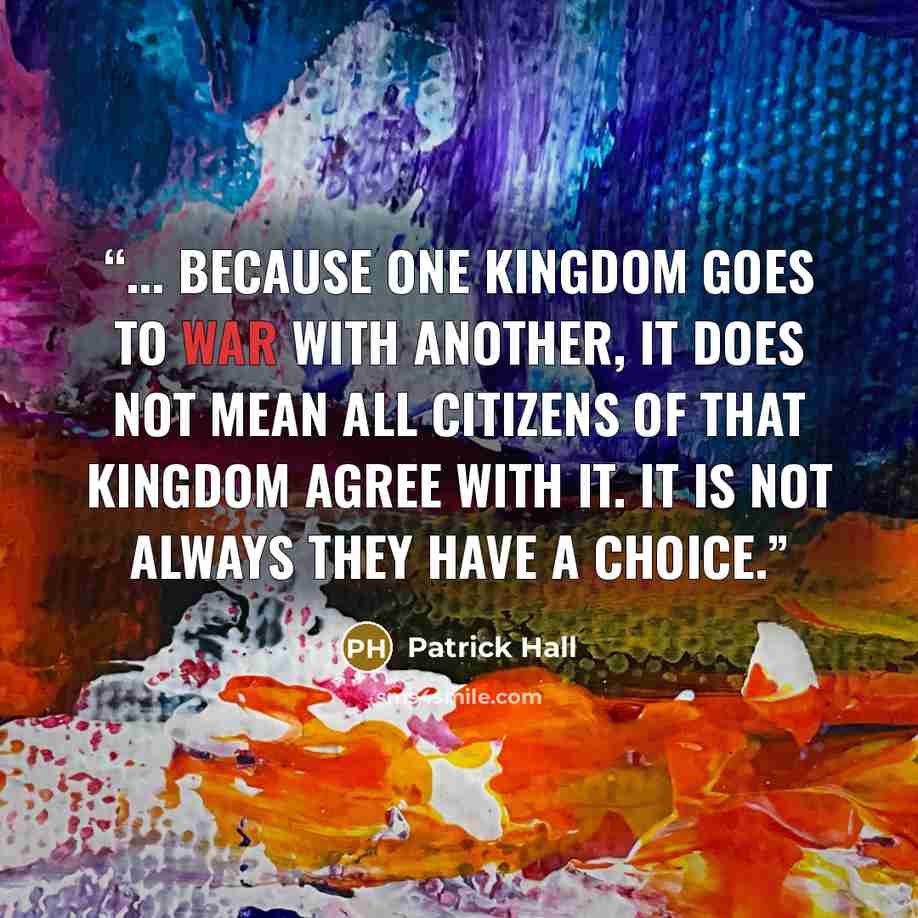 “... because one kingdom goes to war with another, it does not mean all citizens of that kingdom agree with it. It is not always they have a choice.” quote by Patrick Hall