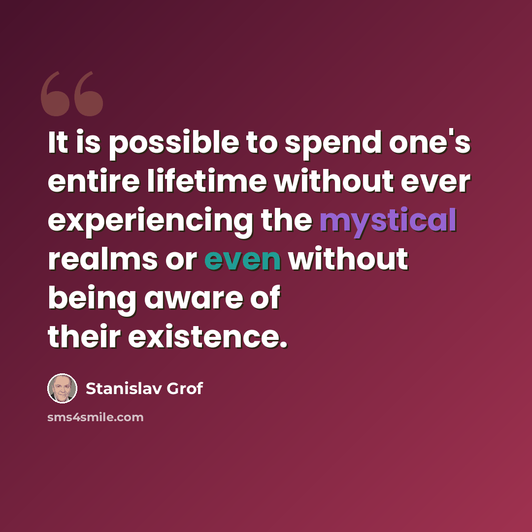 “It is possible to spend one's entire lifetime without ever experiencing the mystical realms or even without being aware of their existence.” quote by Stanislav Grof
