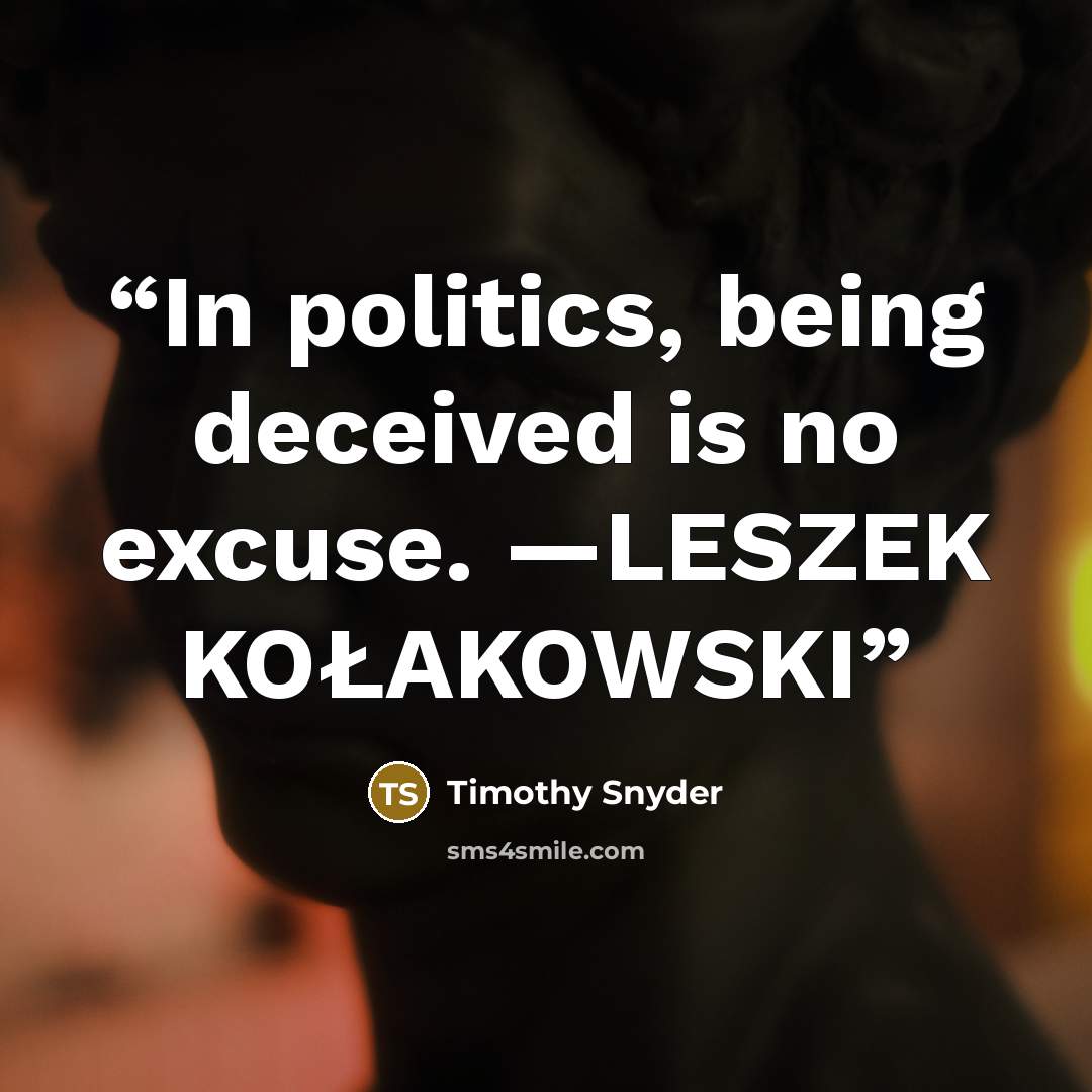 “In politics, being deceived is no excuse. —LESZEK KOŁAKOWSKI” quote by Timothy Snyder