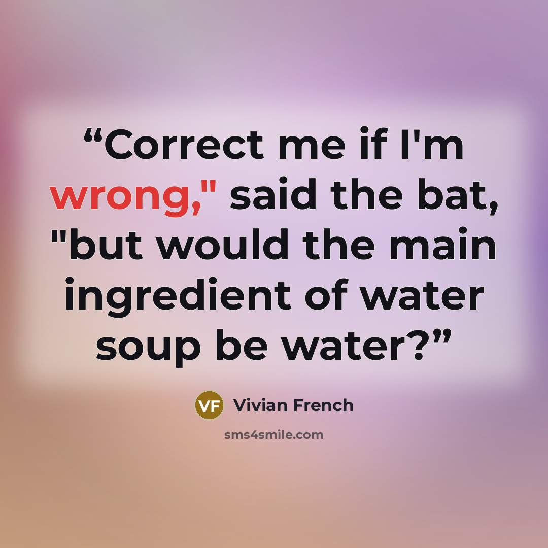 “Correct me if I'm wrong," said the bat, "but would the main ingredient of water soup be water?” quote by Vivian French