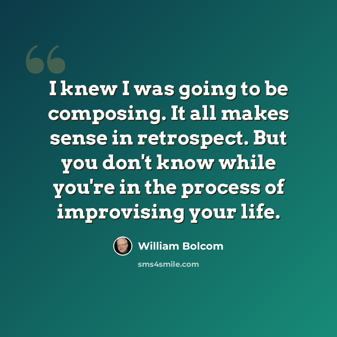 “I knew I was going to be composing. It all makes sense in retrospect. But you don't know while you're in the process of improvising your life.” quote by William Bolcom