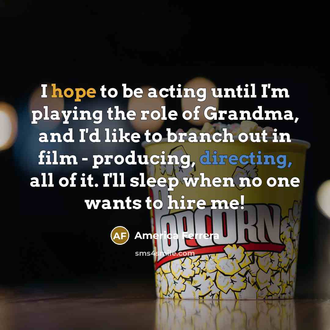 “I hope to be acting until I'm playing the role of Grandma, and I'd like to branch out in film - producing, directing, all of it. I'll sleep when no one wants to hire me!” quote by America Ferrera
