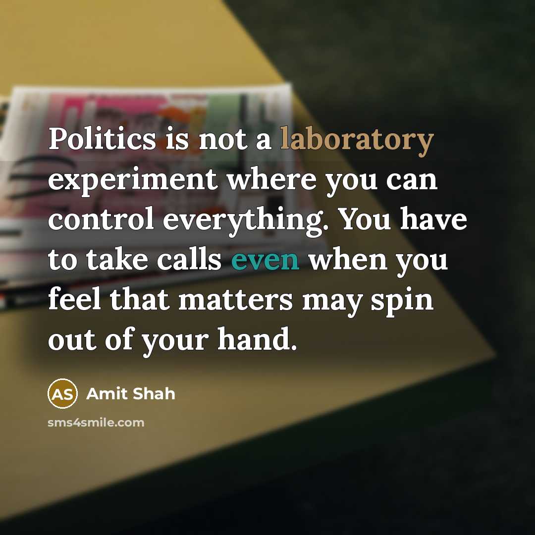 “Politics is not a laboratory experiment where you can control everything. You have to take calls even when you feel that matters may spin out of your hand.” quote by Amit Shah