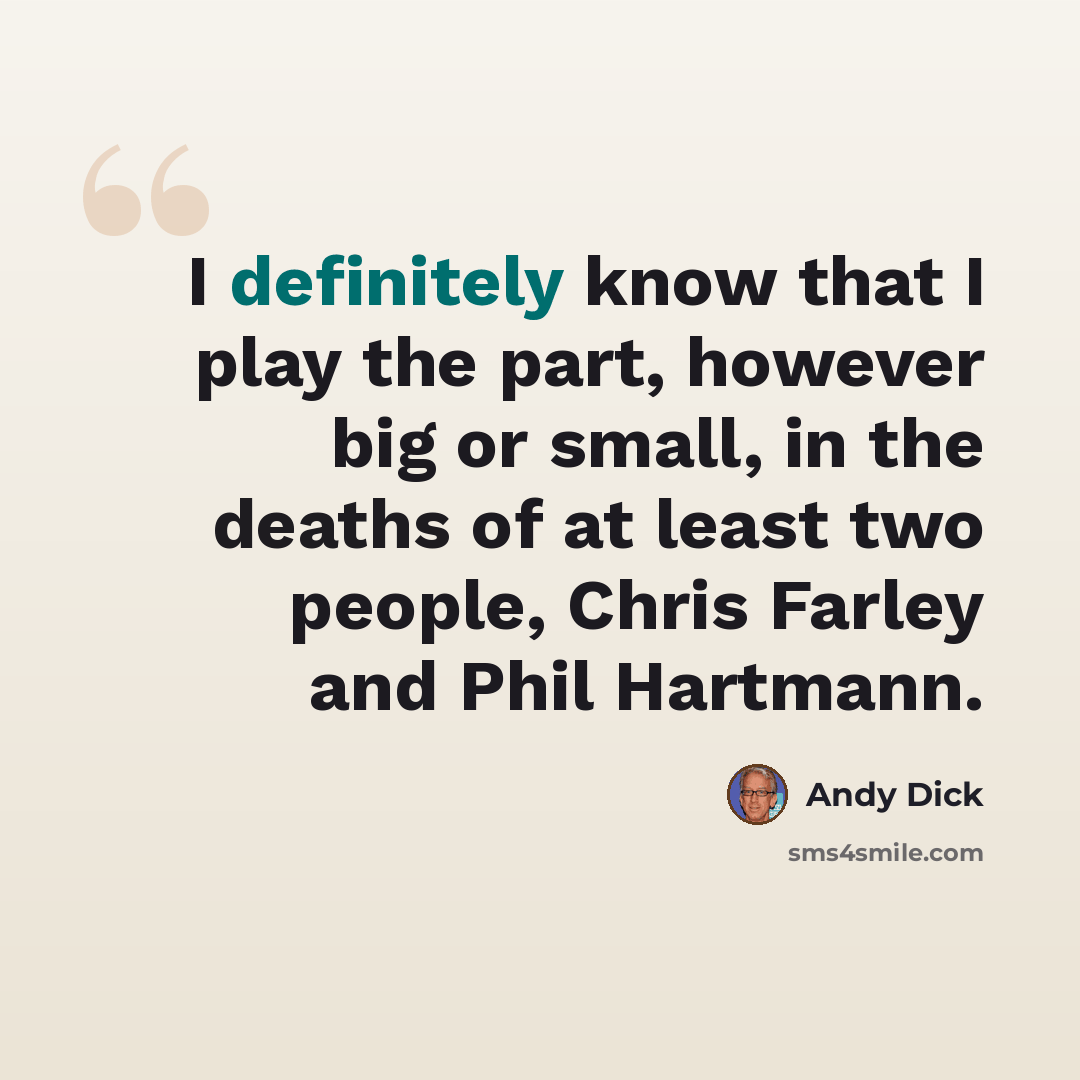 “I definitely know that I play the part, however big or small, in the deaths of at least two people, Chris Farley and Phil Hartmann.” quote by Andy Dick