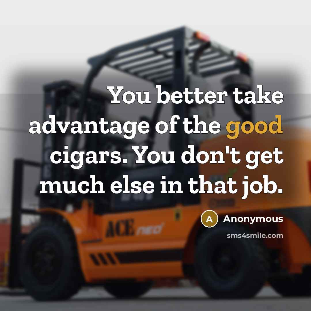 “You better take advantage of the good cigars. You don't get much else in that job.” quote by Anonymous
