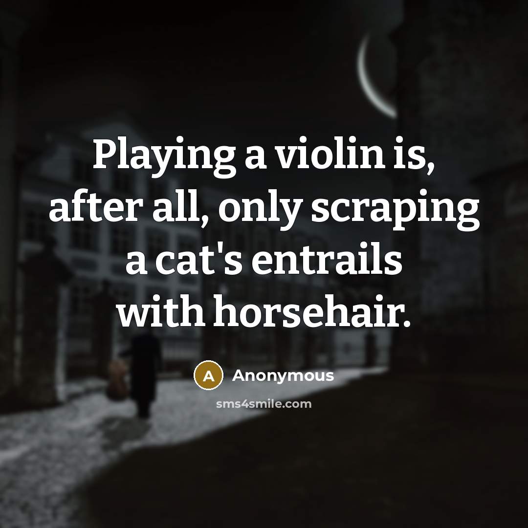 “Playing a violin is, after all, only scraping a cat's entrails with horsehair.” quote by Anonymous