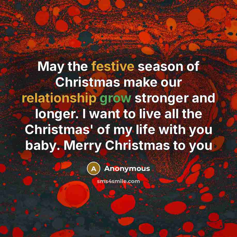 “May the festive season of Christmas make our relationship grow stronger and longer. I want to live all the Christmas' of my life with you baby. Merry Christmas to you” quote by Anonymous