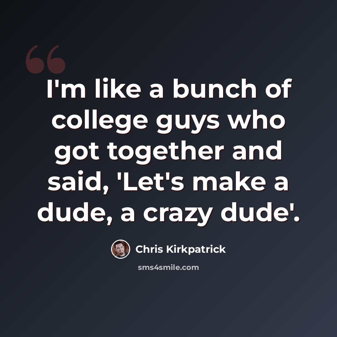 “I'm like a bunch of college guys who got together and said, 'Let's make a dude, a crazy dude'.” quote by Chris Kirkpatrick
