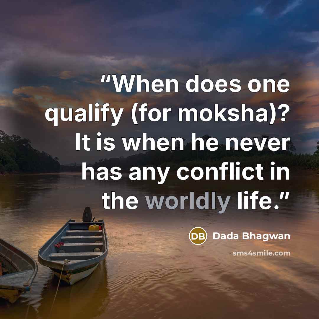 “When does one qualify (for moksha)? It is when he never has any conflict in the worldly life.” quote by Dada Bhagwan