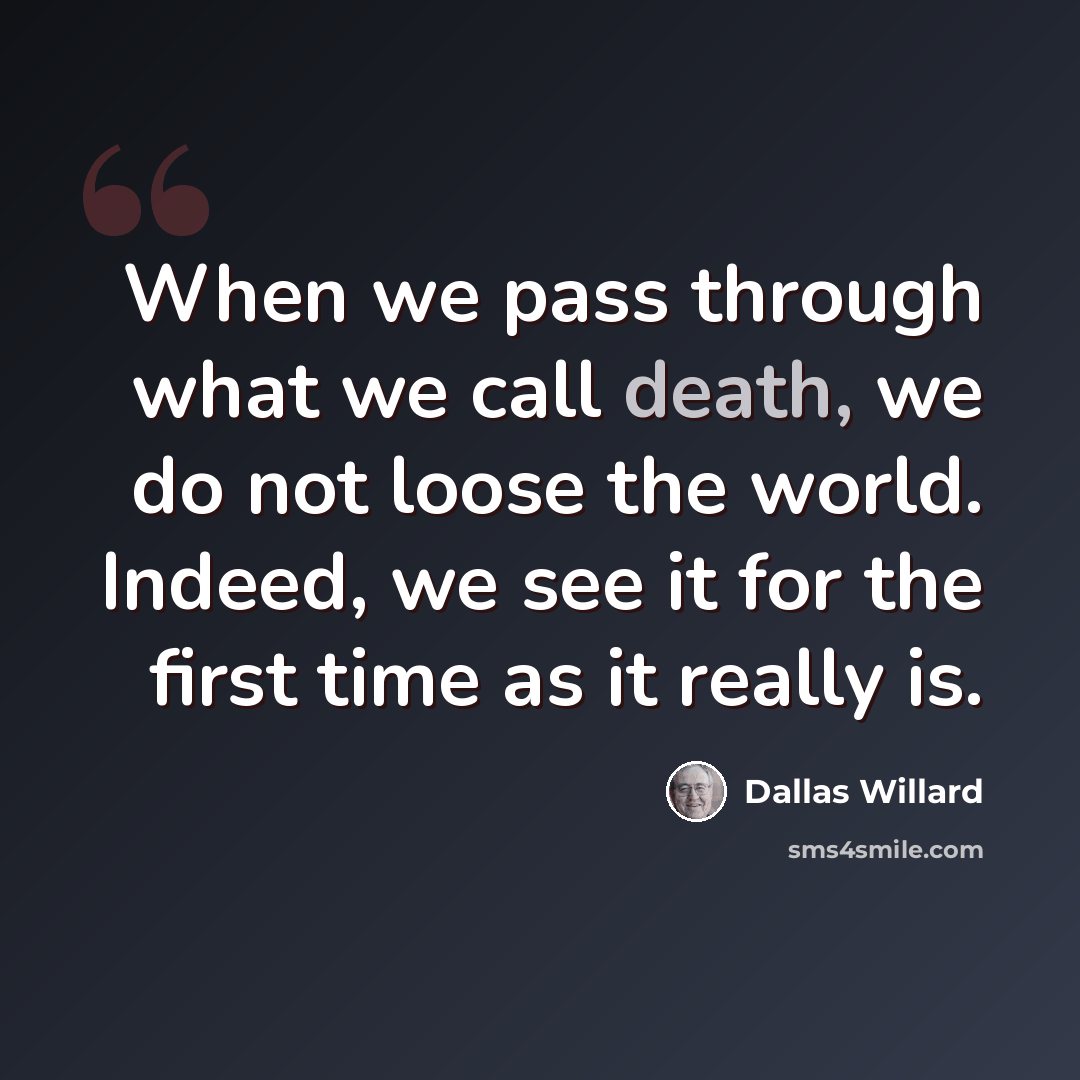 “When we pass through what we call death, we do not loose the world. Indeed, we see it for the first time as it really is.” quote by Dallas Willard